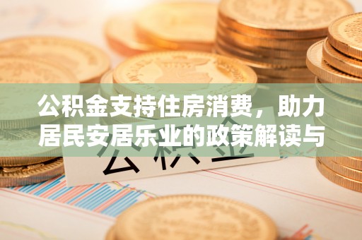 新平公积金支持住房消费，助力居民安居乐业的政策解读与展望