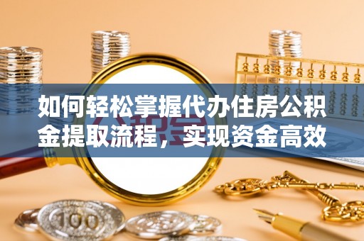 新平如何轻松掌握代办住房公积金提取流程，实现资金高效利用