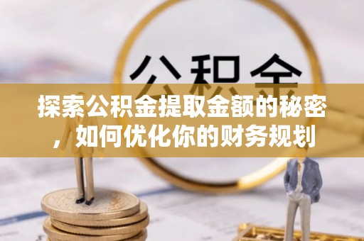 新平探索公积金提取金额的秘密，如何优化你的财务规划