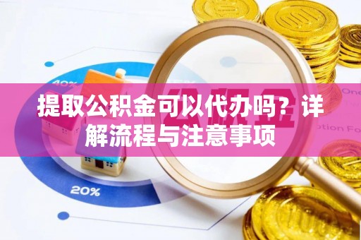 新平提取公积金可以代办吗？详解流程与注意事项