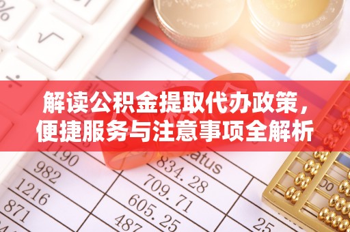 新平解读公积金提取代办政策，便捷服务与注意事项全解析