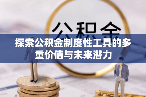 新平探索公积金制度性工具的多重价值与未来潜力