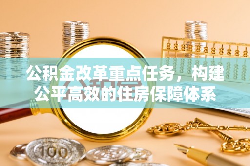 新平公积金改革重点任务，构建公平高效的住房保障体系