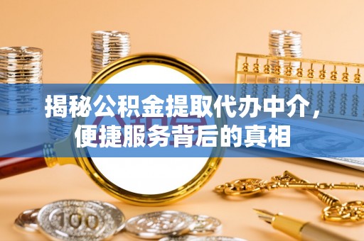 新平揭秘公积金提取代办中介，便捷服务背后的真相