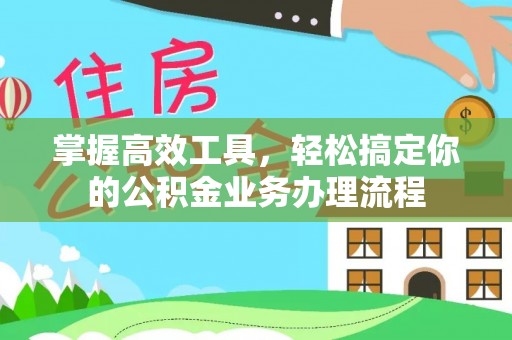 新平掌握高效工具，轻松搞定你的公积金业务办理流程