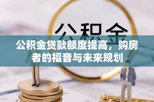 新平公积金贷款额度提高，购房者的福音与未来规划