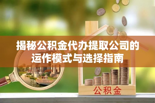 新平揭秘公积金代办提取公司的运作模式与选择指南