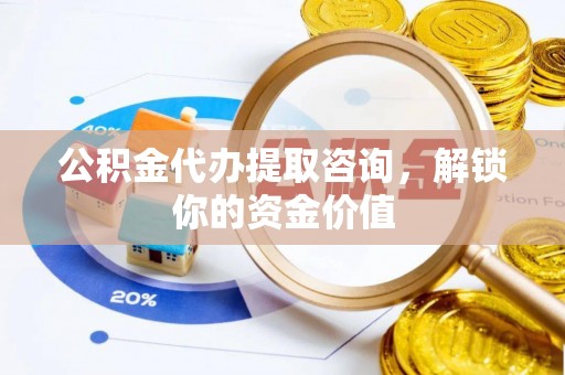 新平公积金代办提取咨询，解锁你的资金价值