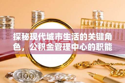 新平探秘现代城市生活的关键角色，公积金管理中心的职能与影响