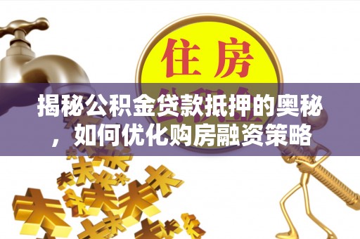 新平揭秘公积金贷款抵押的奥秘，如何优化购房融资策略