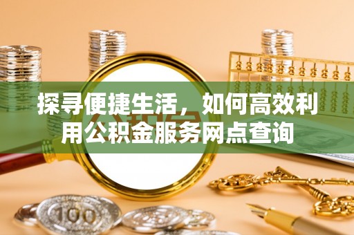 新平探寻便捷生活，如何高效利用公积金服务网点查询