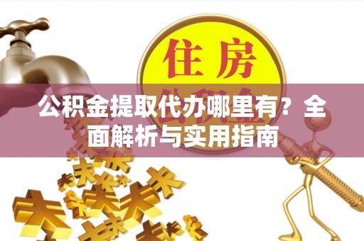 新平公积金提取代办哪里有？全面解析与实用指南