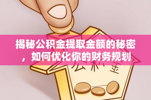 新平揭秘公积金提取金额的秘密，如何优化你的财务规划