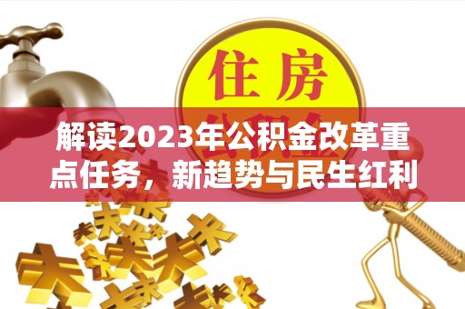 新平解读2023年公积金改革重点任务，新趋势与民生红利
