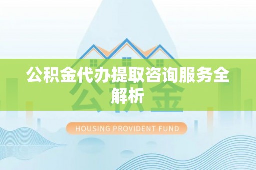 新平公积金代办提取咨询服务全解析