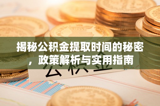 新平揭秘公积金提取时间的秘密，政策解析与实用指南