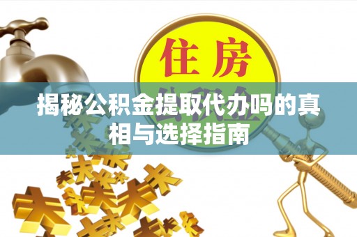 新平揭秘公积金提取代办吗的真相与选择指南