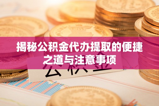 新平揭秘公积金代办提取的便捷之道与注意事项