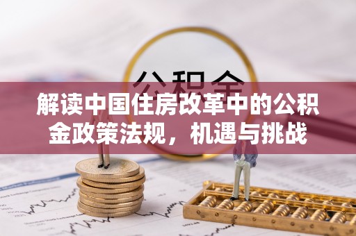 新平解读中国住房改革中的公积金政策法规，机遇与挑战