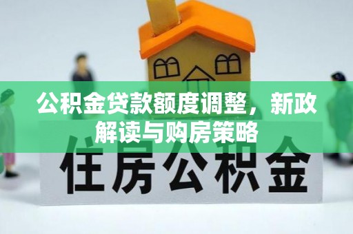 新平公积金贷款额度调整，新政解读与购房策略