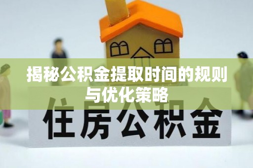 新平揭秘公积金提取时间的规则与优化策略