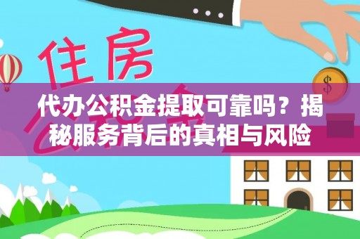 新平代办公积金提取可靠吗？揭秘服务背后的真相与风险