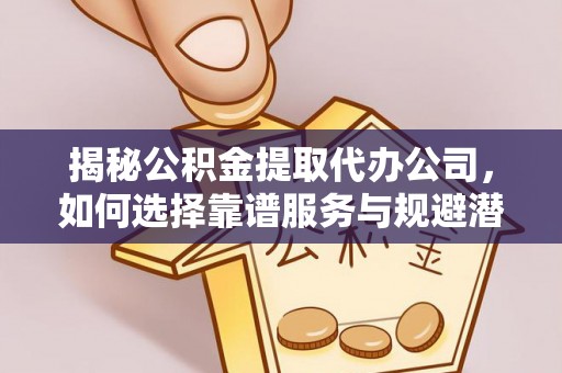 新平揭秘公积金提取代办公司，如何选择靠谱服务与规避潜在风险