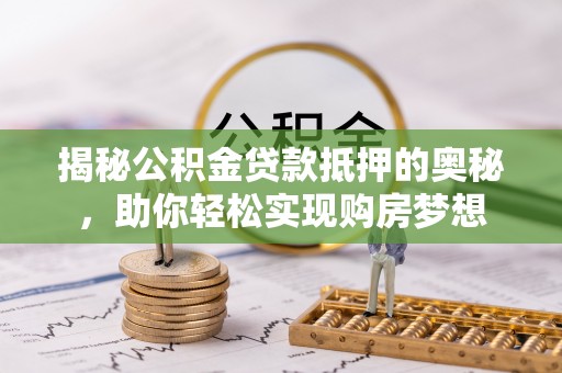 新平揭秘公积金贷款抵押的奥秘，助你轻松实现购房梦想