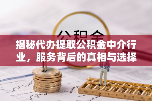 新平揭秘代办提取公积金中介行业，服务背后的真相与选择指南