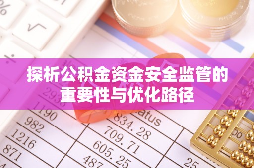 新平探析公积金资金安全监管的重要性与优化路径