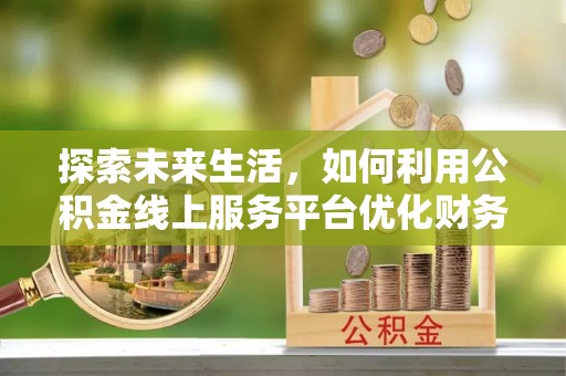 新平探索未来生活，如何利用公积金线上服务平台优化财务管理