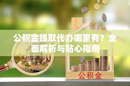 新平公积金提取代办哪里有？全面解析与贴心指南