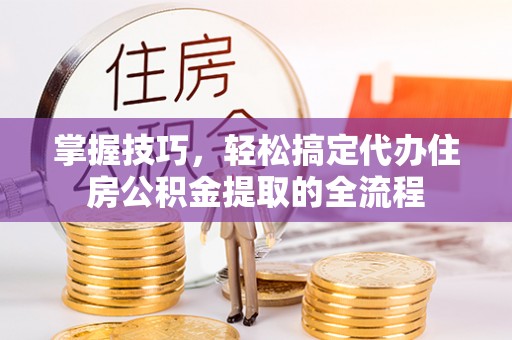 新平掌握技巧，轻松搞定代办住房公积金提取的全流程
