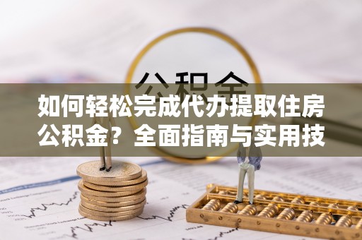 新平如何轻松完成代办提取住房公积金？全面指南与实用技巧
