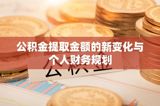 新平公积金提取金额的新变化与个人财务规划