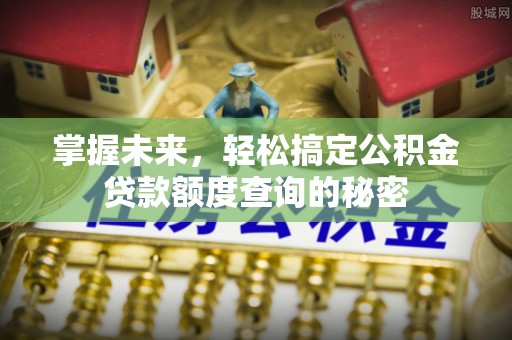 新平掌握未来，轻松搞定公积金贷款额度查询的秘密