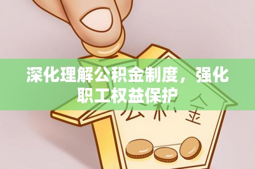 新平深化理解公积金制度，强化职工权益保护