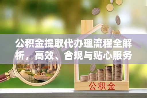 新平公积金提取代办理流程全解析，高效、合规与贴心服务