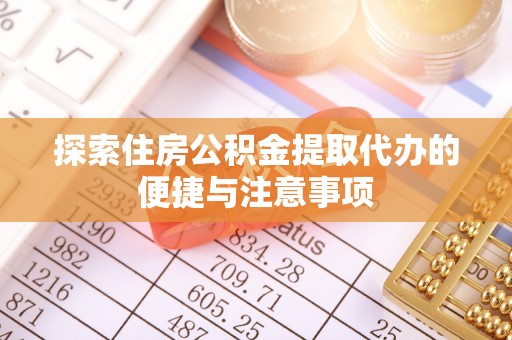 新平探索住房公积金提取代办的便捷与注意事项