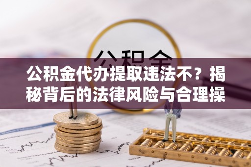 新平公积金代办提取违法不？揭秘背后的法律风险与合理操作