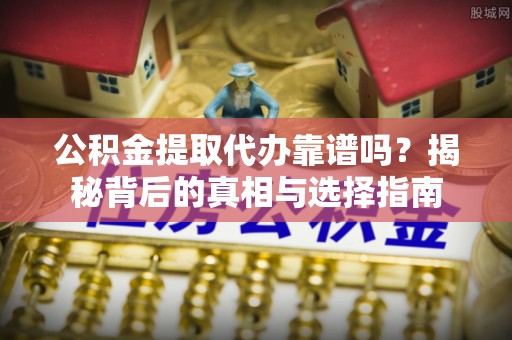 新平公积金提取代办靠谱吗？揭秘背后的真相与选择指南