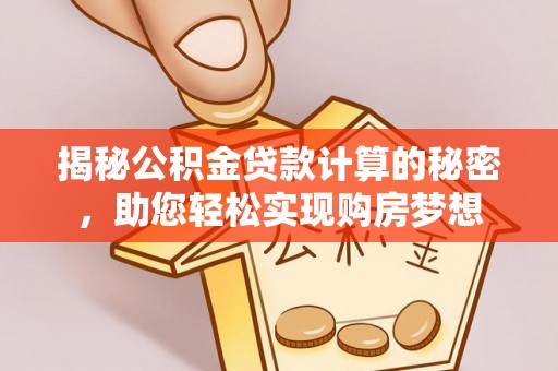 新平揭秘公积金贷款计算的秘密，助您轻松实现购房梦想