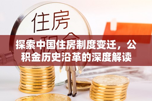 新平探索中国住房制度变迁，公积金历史沿革的深度解读