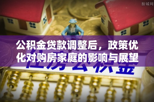 新平公积金贷款调整后，政策优化对购房家庭的影响与展望