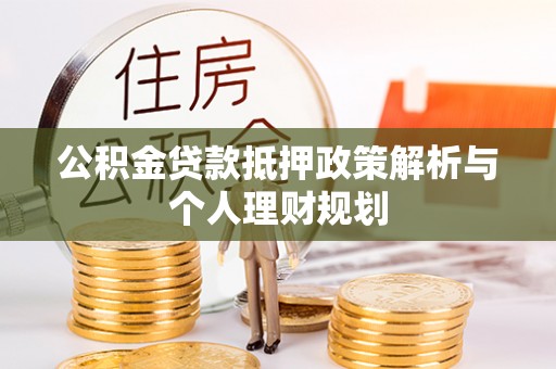 新平公积金贷款抵押政策解析与个人理财规划
