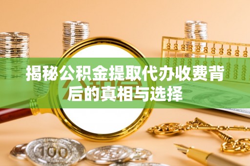 新平揭秘公积金提取代办收费背后的真相与选择