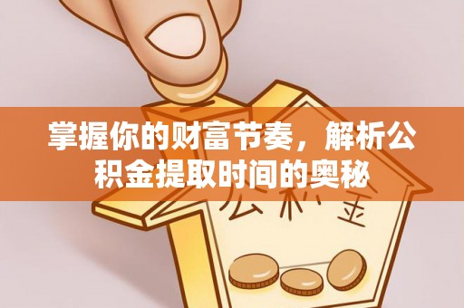 新平掌握你的财富节奏，解析公积金提取时间的奥秘