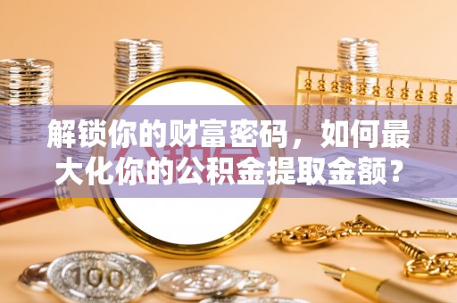 新平解锁你的财富密码，如何最大化你的公积金提取金额？