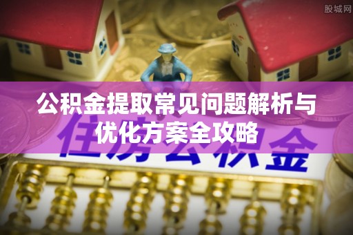 新平公积金提取常见问题解析与优化方案全攻略