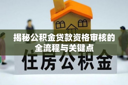 新平揭秘公积金贷款资格审核的全流程与关键点